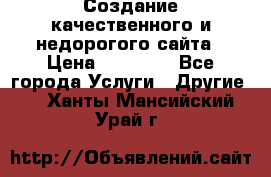 Создание качественного и недорогого сайта › Цена ­ 15 000 - Все города Услуги » Другие   . Ханты-Мансийский,Урай г.